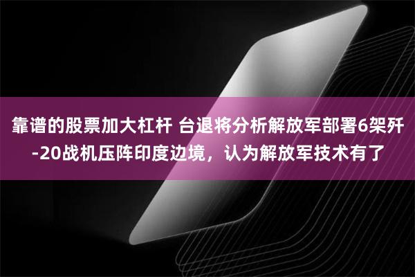 靠谱的股票加大杠杆 台退将分析解放军部署6架歼-20战机压阵印度边境，认为解放军技术有了