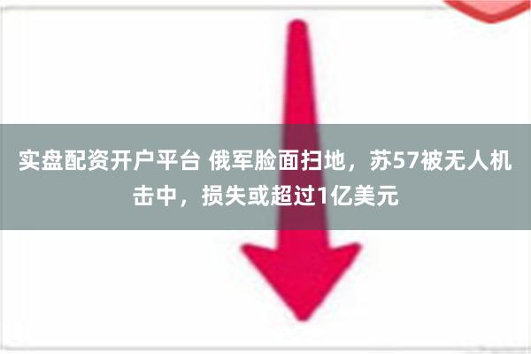 实盘配资开户平台 俄军脸面扫地，苏57被无人机击中，损失或超过1亿美元