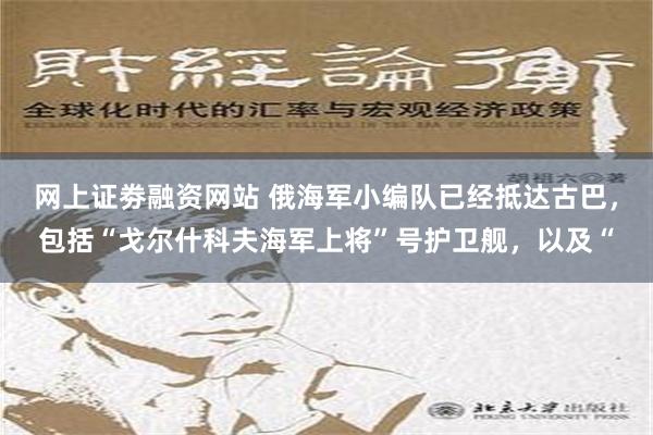 网上证劵融资网站 俄海军小编队已经抵达古巴，包括“戈尔什科夫海军上将”号护卫舰，以及“