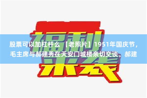 股票可以加杠杆么 【老照片】1951年国庆节，毛主席与郝建秀在天安门城楼亲切交谈。郝建