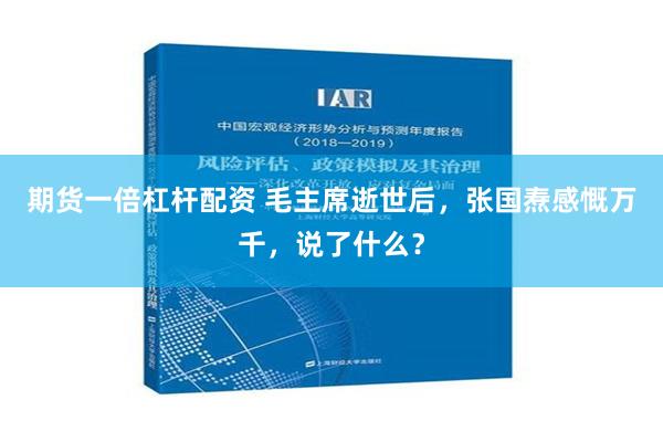 期货一倍杠杆配资 毛主席逝世后，张国焘感慨万千，说了什么？