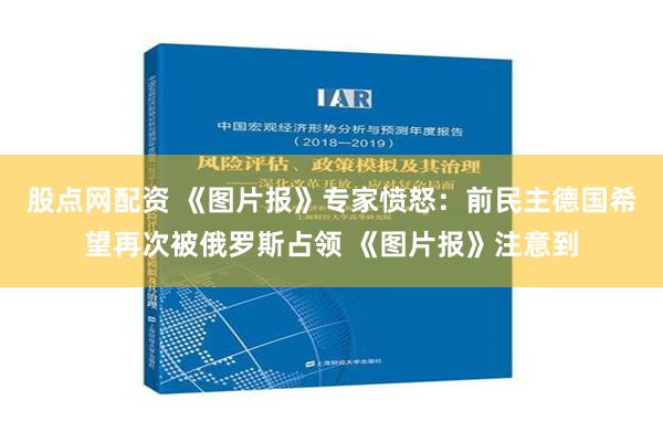 股点网配资 《图片报》专家愤怒：前民主德国希望再次被俄罗斯占领 《图片报》注意到