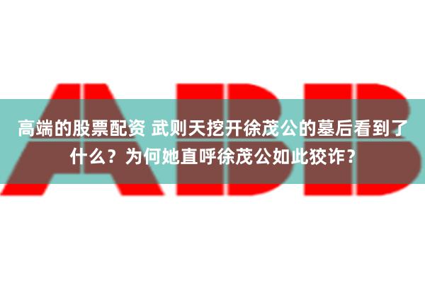 高端的股票配资 武则天挖开徐茂公的墓后看到了什么？为何她直呼徐茂公如此狡诈？