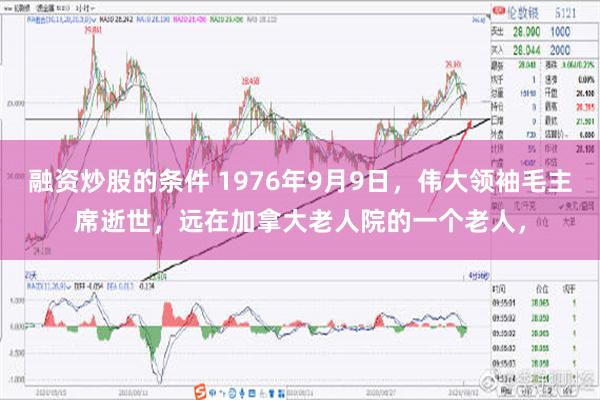 融资炒股的条件 1976年9月9日，伟大领袖毛主席逝世，远在加拿大老人院的一个老人，