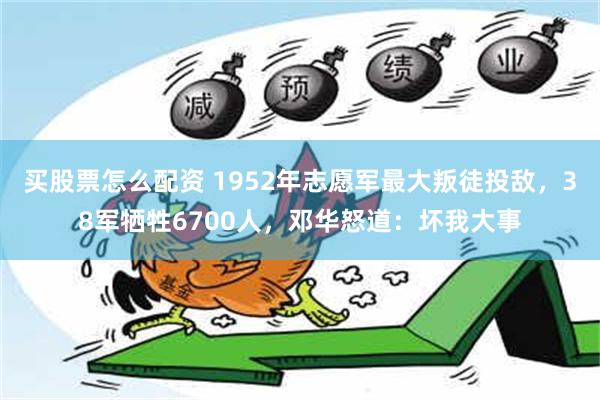 买股票怎么配资 1952年志愿军最大叛徒投敌，38军牺牲6700人，邓华怒道：坏我大事