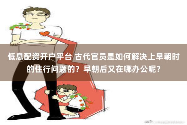 低息配资开户平台 古代官员是如何解决上早朝时的住行问题的？早朝后又在哪办公呢？