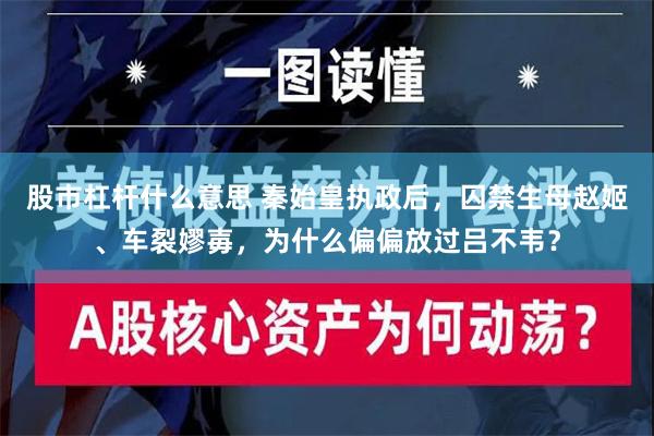 股市杠杆什么意思 秦始皇执政后，囚禁生母赵姬、车裂嫪毐，为什么偏偏放过吕不韦？