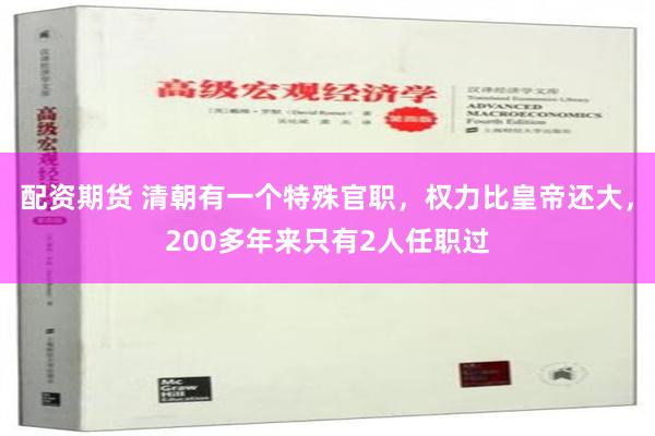 配资期货 清朝有一个特殊官职，权力比皇帝还大，200多年来只有2人任职过