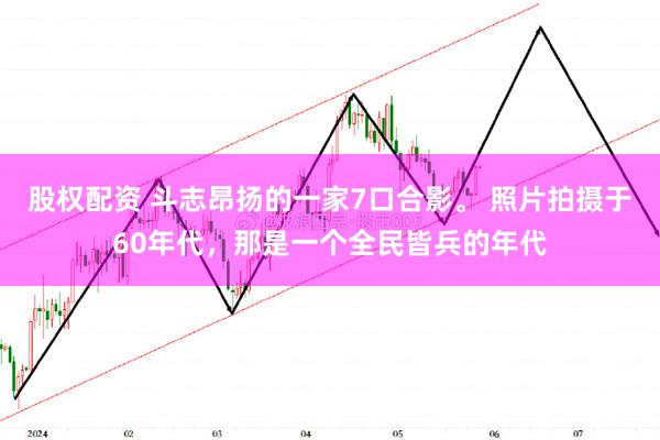 股权配资 斗志昂扬的一家7口合影。 照片拍摄于60年代，那是一个全民皆兵的年代