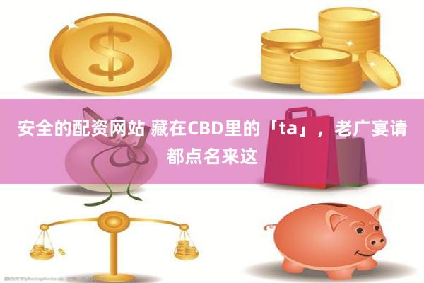 安全的配资网站 藏在CBD里的「ta」，老广宴请都点名来这