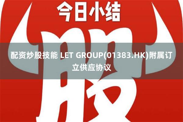 配资炒股技能 LET GROUP(01383.HK)附属订立供应协议