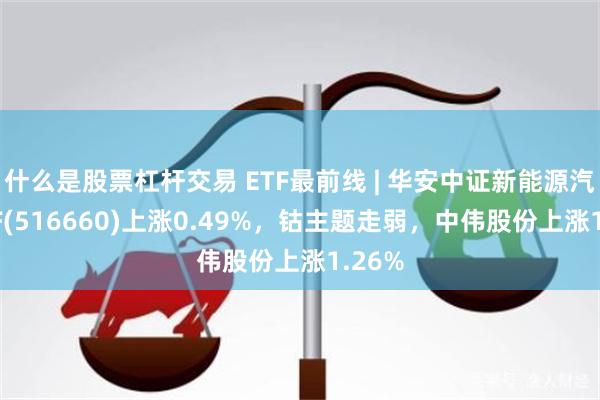 什么是股票杠杆交易 ETF最前线 | 华安中证新能源汽车ETF(516660)上涨0.49%，钴主题走弱，中伟股份上涨1.26%