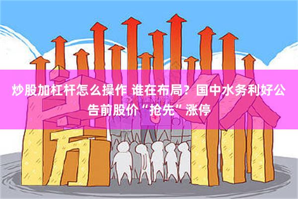 炒股加杠杆怎么操作 谁在布局？国中水务利好公告前股价“抢先”涨停