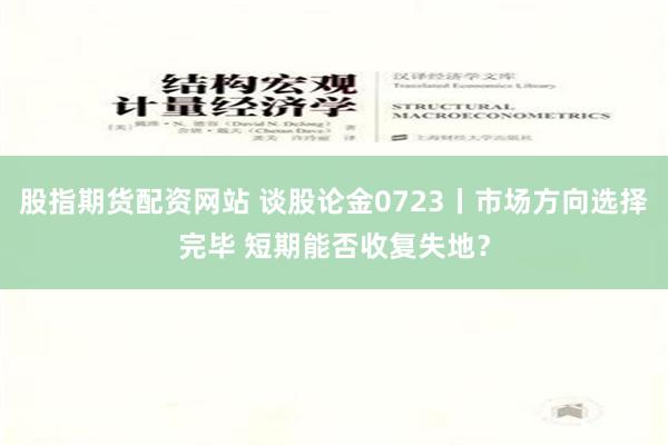 股指期货配资网站 谈股论金0723丨市场方向选择完毕 短期能否收复失地？