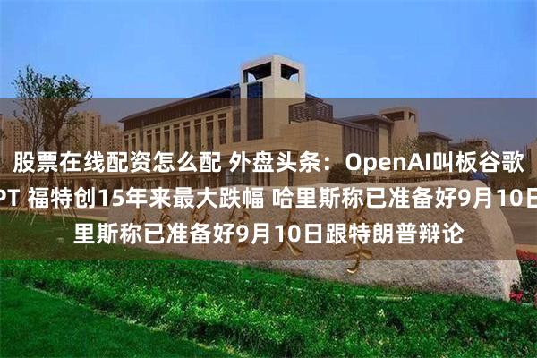 股票在线配资怎么配 外盘头条：OpenAI叫板谷歌推出SearchGPT 福特创15年来最大跌幅 哈里斯称已准备好9月10日跟特朗普辩论