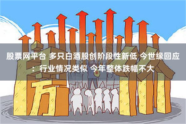 股票网平台 多只白酒股创阶段性新低 今世缘回应：行业情况类似 今年整体跌幅不大