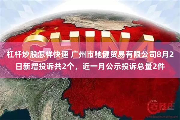 杠杆炒股怎样快速 广州市驰健贸易有限公司8月2日新增投诉共2个，近一月公示投诉总量2件