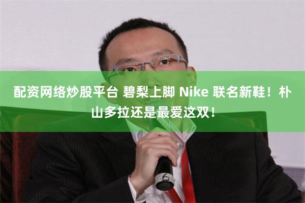 配资网络炒股平台 碧梨上脚 Nike 联名新鞋！朴山多拉还是最爱这双！