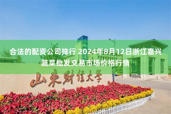 合法的配资公司排行 2024年8月12日浙江嘉兴蔬菜批发交易市场价格行情