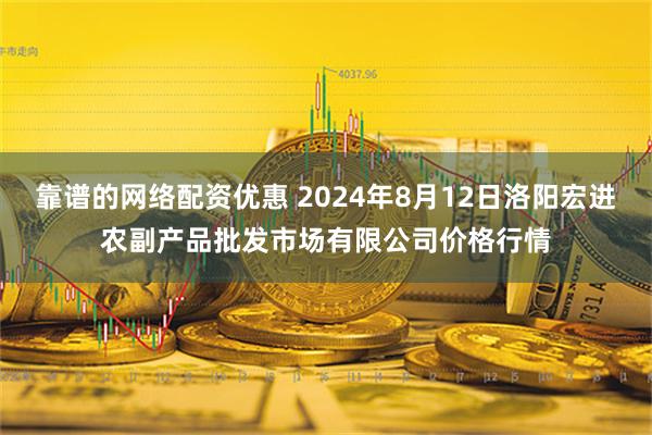 靠谱的网络配资优惠 2024年8月12日洛阳宏进农副产品批发市场有限公司价格行情