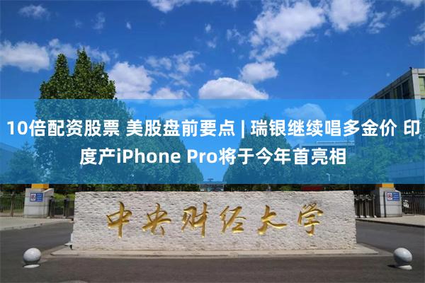 10倍配资股票 美股盘前要点 | 瑞银继续唱多金价 印度产iPhone Pro将于今年首亮相