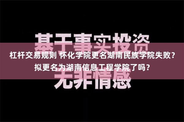 杠杆交易规则 怀化学院更名湖南民族学院失败？拟更名为湖南信息工程学院了吗？