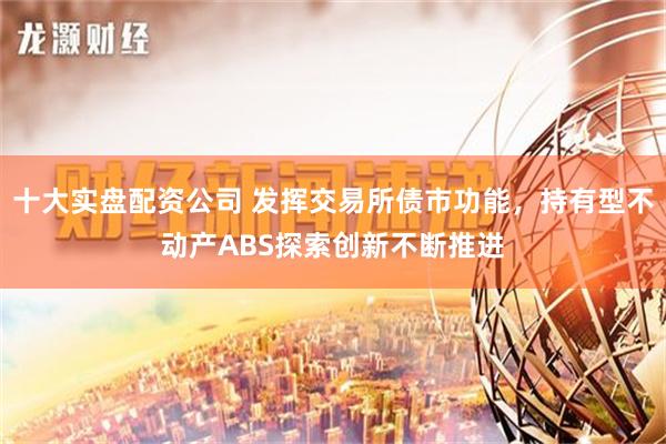 十大实盘配资公司 发挥交易所债市功能，持有型不动产ABS探索创新不断推进