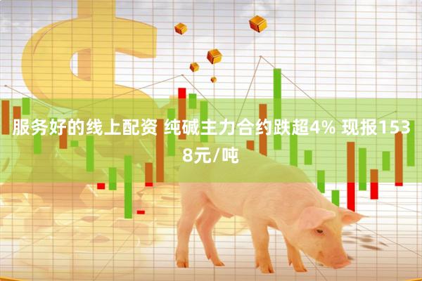 服务好的线上配资 纯碱主力合约跌超4% 现报1538元/吨