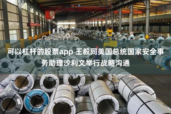 可以杠杆的股票app 王毅同美国总统国家安全事务助理沙利文举行战略沟通