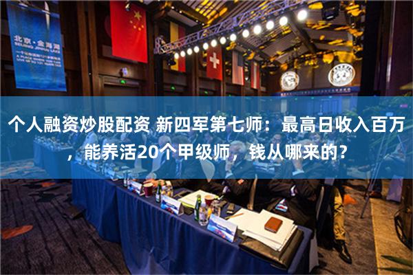 个人融资炒股配资 新四军第七师：最高日收入百万，能养活20个甲级师，钱从哪来的？