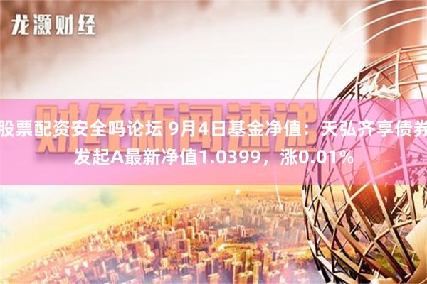 股票配资安全吗论坛 9月4日基金净值：天弘齐享债券发起A最新净值1.0399，涨0.01%