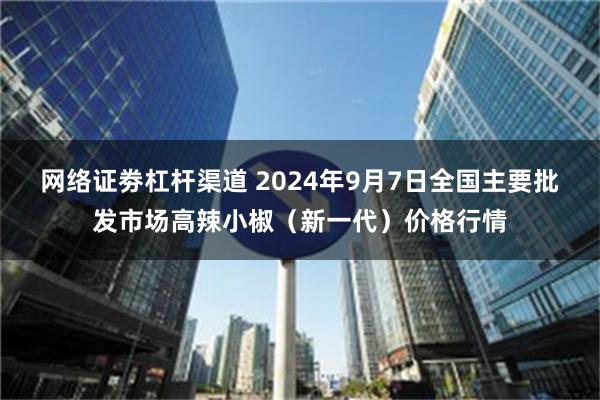 网络证劵杠杆渠道 2024年9月7日全国主要批发市场高辣小椒（新一代）价格行情