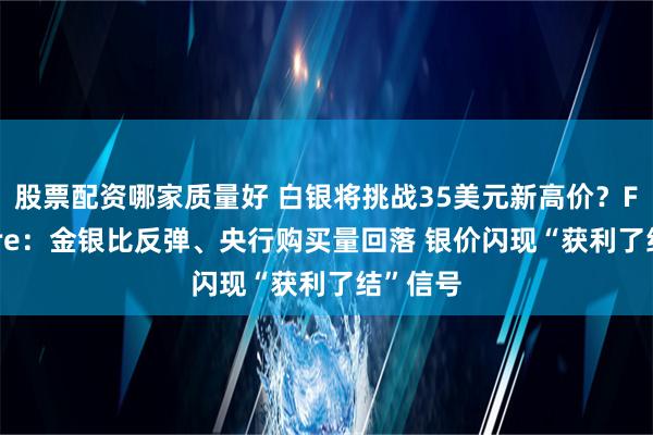 股票配资哪家质量好 白银将挑战35美元新高价？FXEmpire：金银比反弹、央行购买量回落 银价闪现“获利了结”信号