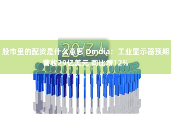 股市里的配资是什么意思 Omdia：工业显示器预期营收29亿美元 同比增12%