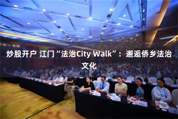 炒股开户 江门“法治City Walk”：邂逅侨乡法治文化