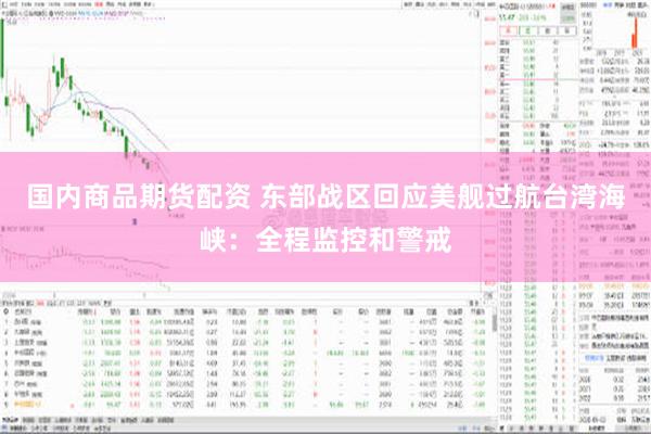 国内商品期货配资 东部战区回应美舰过航台湾海峡：全程监控和警戒