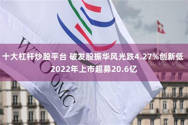 十大杠杆炒股平台 破发股振华风光跌4.27%创新低 2022年上市超募20.6亿