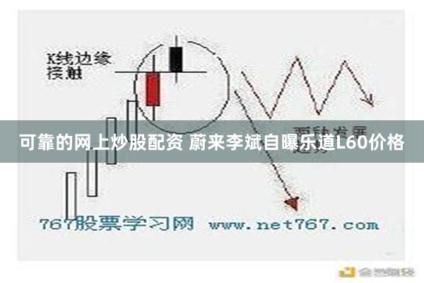 可靠的网上炒股配资 蔚来李斌自曝乐道L60价格