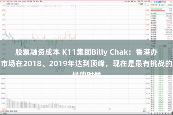 股票融资成本 K11集团Billy Chak：香港办公楼市场在2018、2019年达到顶峰，现在是最有挑战的时候