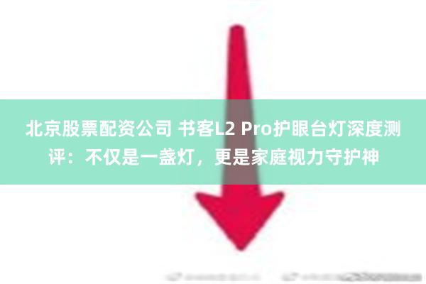 北京股票配资公司 书客L2 Pro护眼台灯深度测评：不仅是一盏灯，更是家庭视力守护神