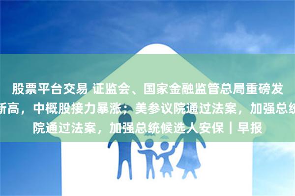 股票平台交易 证监会、国家金融监管总局重磅发声；道指标普续创新高，中概股接力暴涨；美参议院通过法案，加强总统候选人安保｜早报