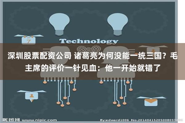 深圳股票配资公司 诸葛亮为何没能一统三国？毛主席的评价一针见血：他一开始就错了