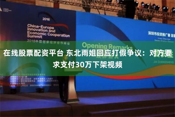 在线股票配资平台 东北雨姐回应打假争议：对方要求支付30万下架视频