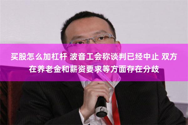 买股怎么加杠杆 波音工会称谈判已经中止 双方在养老金和薪资要求等方面存在分歧