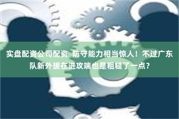 实盘配资公司配资  防守能力相当惊人！不过广东队新外援在进攻端也是粗糙了一点？