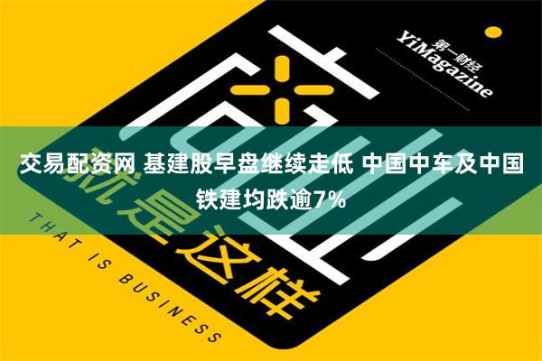 交易配资网 基建股早盘继续走低 中国中车及中国铁建均跌逾7%