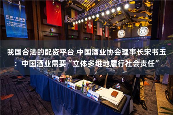 我国合法的配资平台 中国酒业协会理事长宋书玉：中国酒业需要“立体多维地履行社会责任”