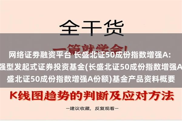 网络证劵融资平台 长盛北证50成份指数增强A: 长盛北证50成份指数增强型发起式证券投资基金(长盛北证50成份指数增强A份额)基金产品资料概要