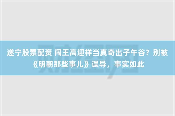 遂宁股票配资 闯王高迎祥当真奇出子午谷？别被《明朝那些事儿》误导，事实如此