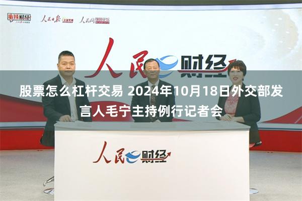 股票怎么杠杆交易 2024年10月18日外交部发言人毛宁主持例行记者会